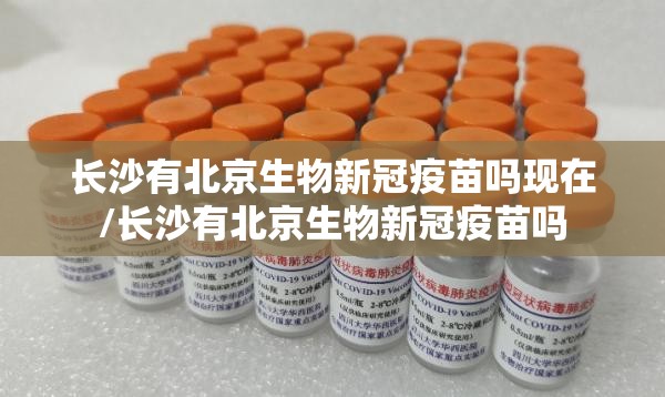 长沙有北京生物新冠疫苗吗现在/长沙有北京生物新冠疫苗吗