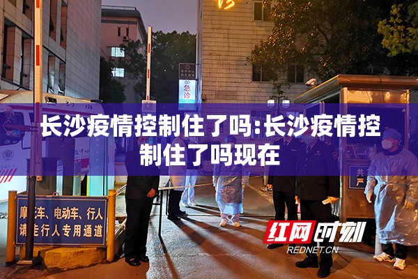 长沙疫情控制住了吗:长沙疫情控制住了吗现在