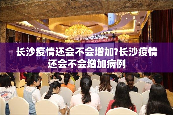 长沙疫情还会不会增加?长沙疫情还会不会增加病例