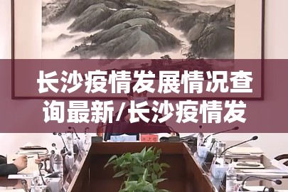 长沙疫情发展情况查询最新/长沙疫情发展情况查询