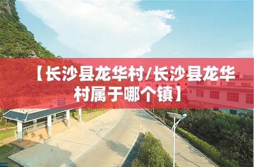 【长沙县龙华村/长沙县龙华村属于哪个镇】