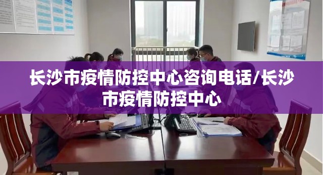 长沙市疫情防控中心咨询电话/长沙市疫情防控中心