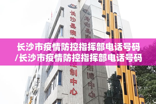 长沙市疫情防控指挥部电话号码/长沙市疫情防控指挥部电话号码是多少
