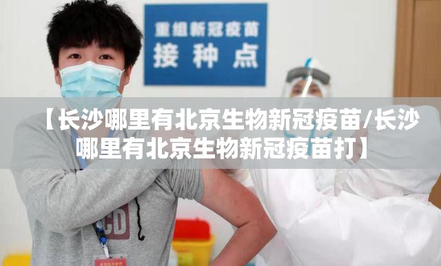 【长沙哪里有北京生物新冠疫苗/长沙哪里有北京生物新冠疫苗打】
