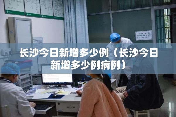 长沙今日新增多少例（长沙今日新增多少例病例）