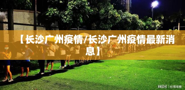 【长沙广州疫情/长沙广州疫情最新消息】