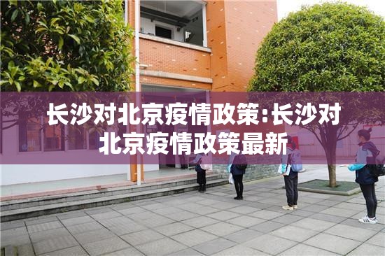 长沙对北京疫情政策:长沙对北京疫情政策最新