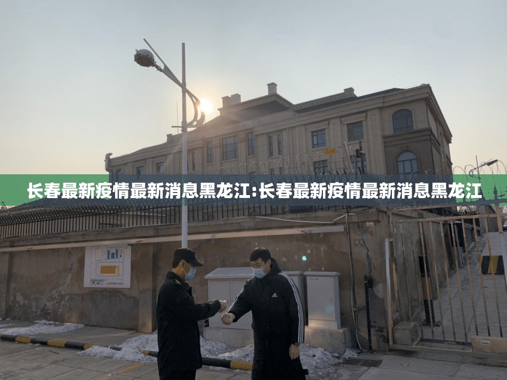 长春最新疫情最新消息黑龙江:长春最新疫情最新消息黑龙江