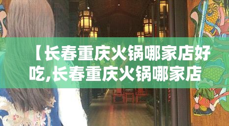 【长春重庆火锅哪家店好吃,长春重庆火锅哪家店好吃啊】