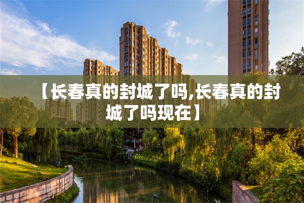 【长春真的封城了吗,长春真的封城了吗现在】