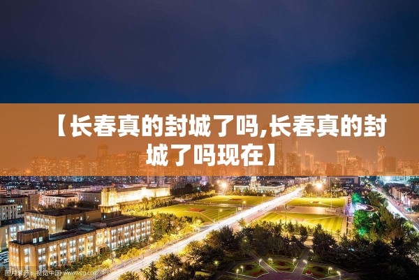 【长春真的封城了吗,长春真的封城了吗现在】