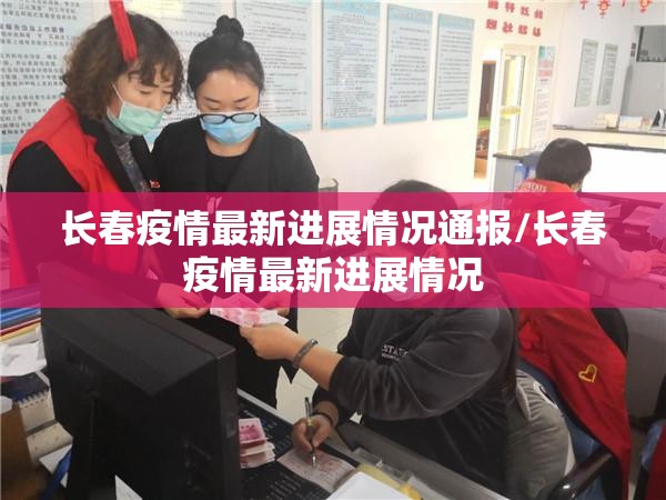 长春疫情最新进展情况通报/长春疫情最新进展情况