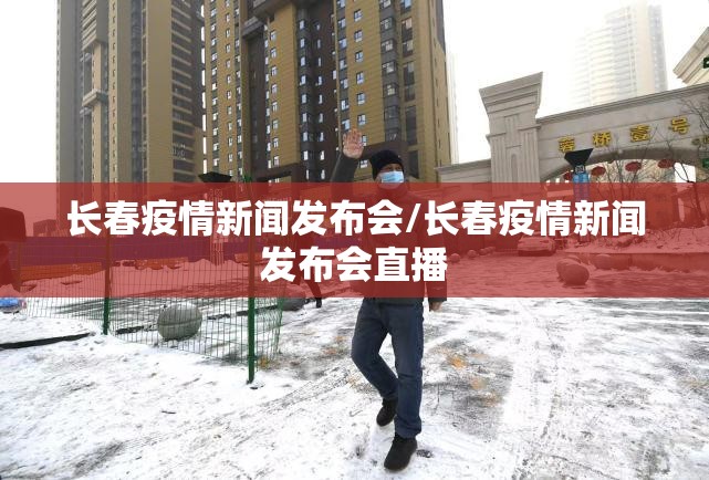 长春疫情新闻发布会/长春疫情新闻发布会直播