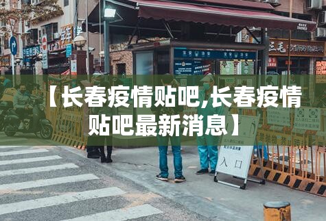 【长春疫情贴吧,长春疫情贴吧最新消息】