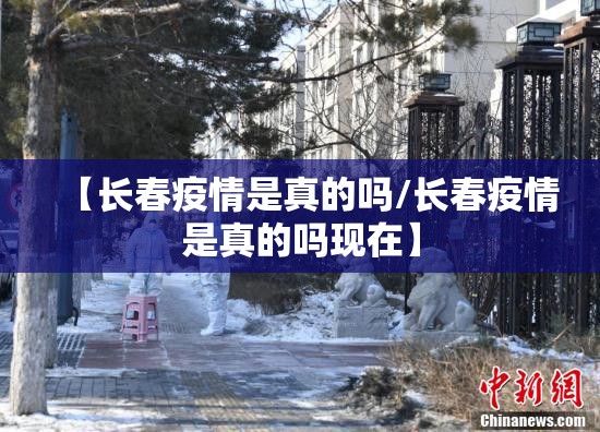 【长春疫情是真的吗/长春疫情是真的吗现在】