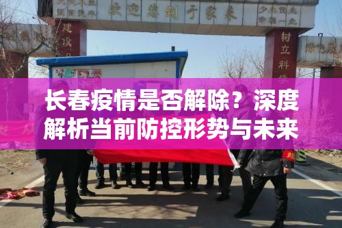 长春疫情是否解除？深度解析当前防控形势与未来走向
