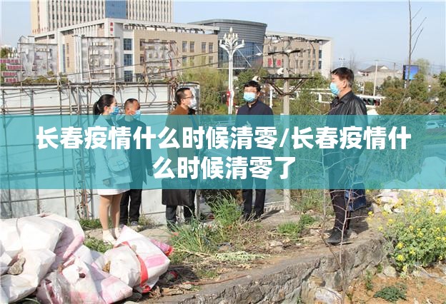 长春疫情什么时候清零/长春疫情什么时候清零了