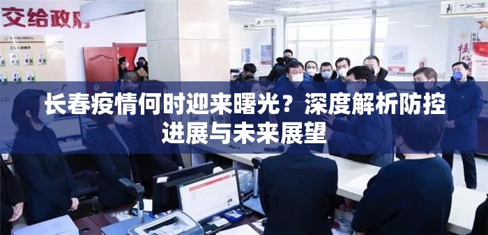 长春疫情何时迎来曙光？深度解析防控进展与未来展望
