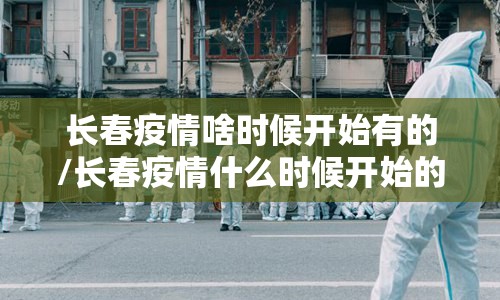 长春疫情啥时候开始有的/长春疫情什么时候开始的