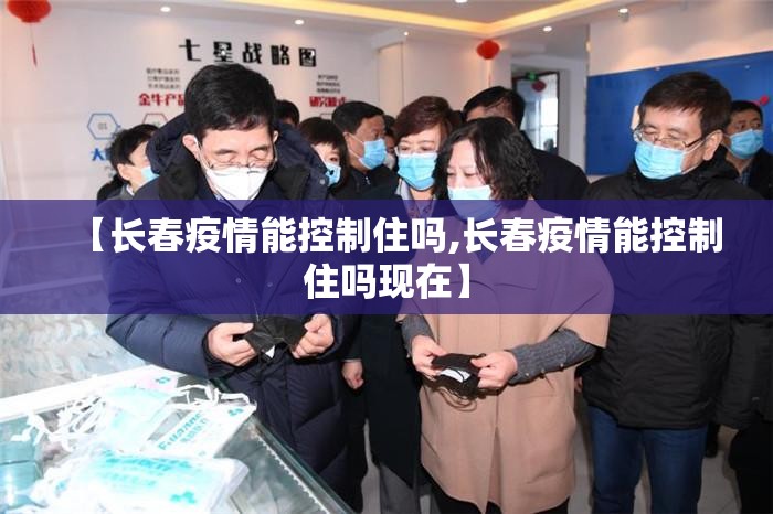 【长春疫情能控制住吗,长春疫情能控制住吗现在】