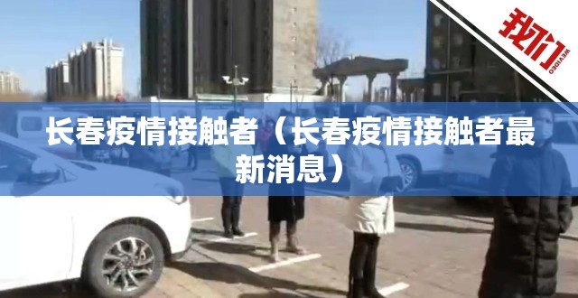 长春疫情接触者（长春疫情接触者最新消息）
