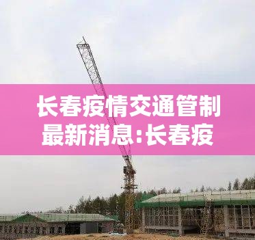 长春疫情交通管制最新消息:长春疫情交通管制最新消息通知