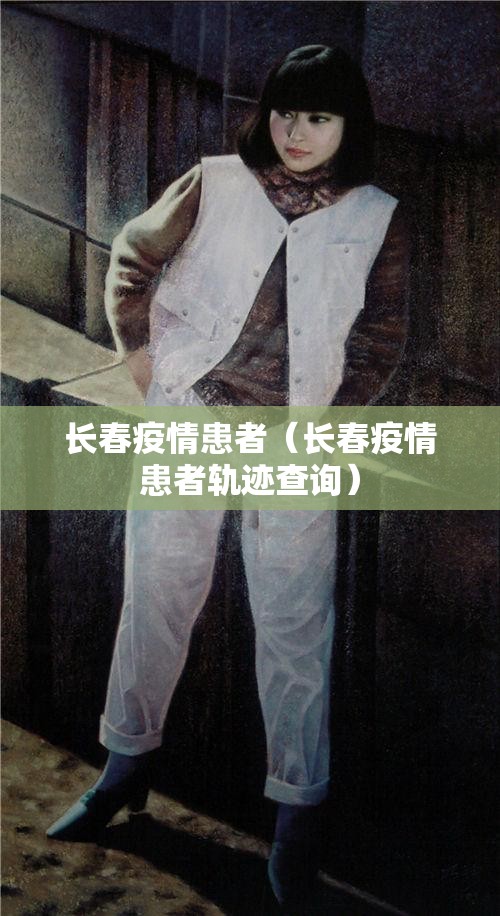 长春疫情患者（长春疫情患者轨迹查询）