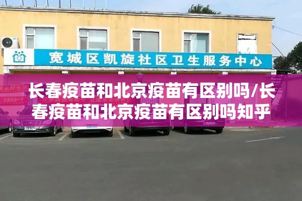 长春疫苗和北京疫苗有区别吗/长春疫苗和北京疫苗有区别吗知乎