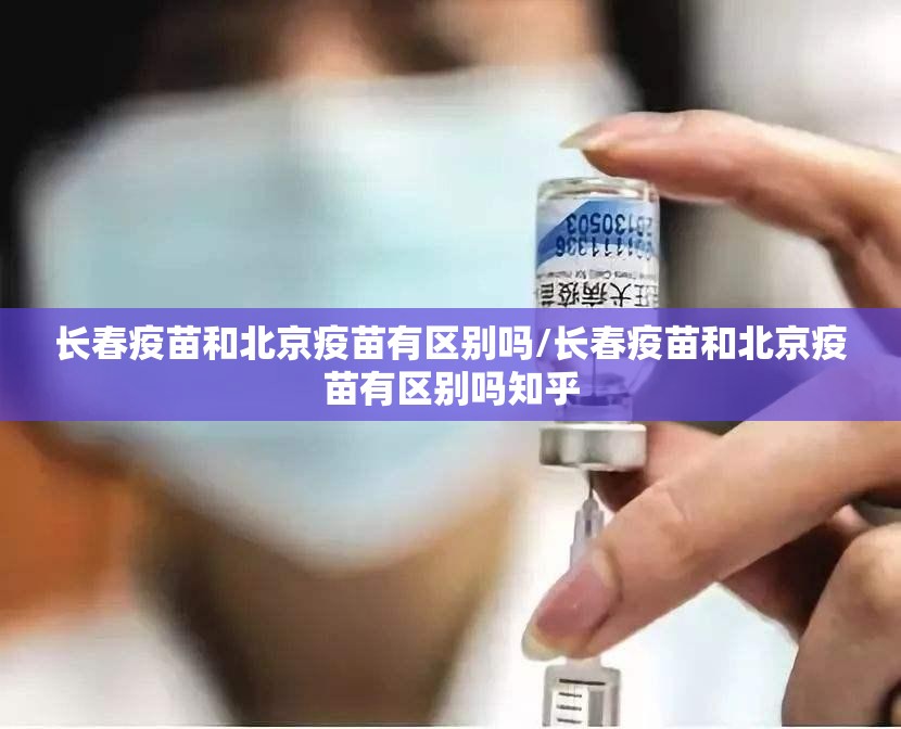 长春疫苗和北京疫苗有区别吗/长春疫苗和北京疫苗有区别吗知乎