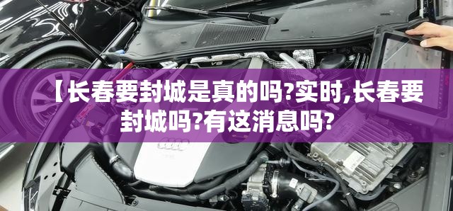 【长春要封城是真的吗?实时,长春要封城吗?有这消息吗?