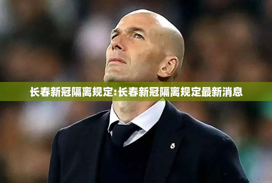 长春新冠隔离规定:长春新冠隔离规定最新消息