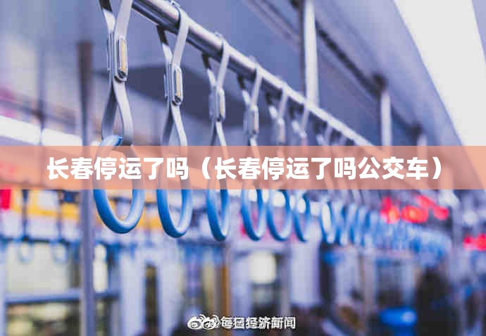 长春停运了吗（长春停运了吗公交车）
