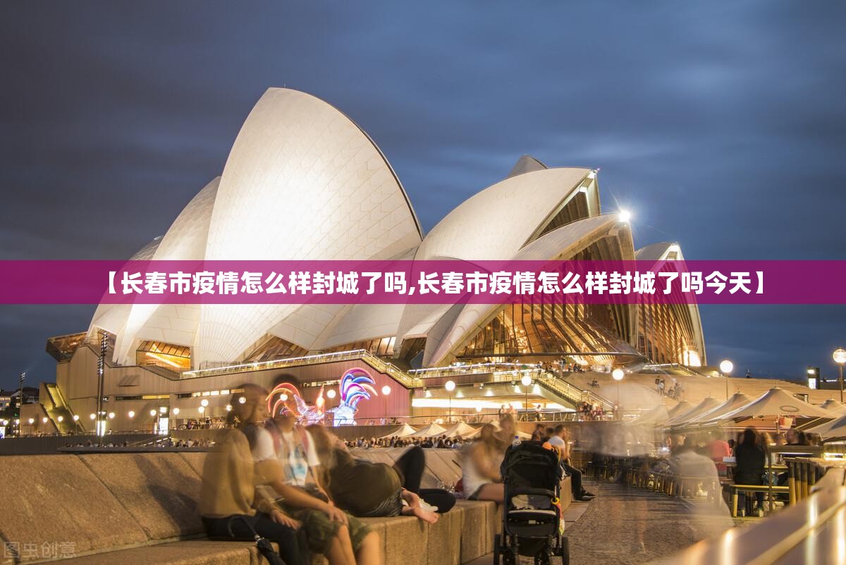 【长春市疫情怎么样封城了吗,长春市疫情怎么样封城了吗今天】