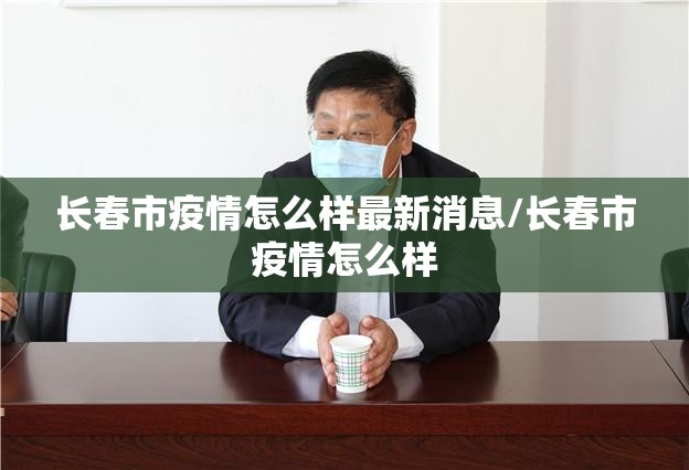 长春市疫情怎么样最新消息/长春市疫情怎么样