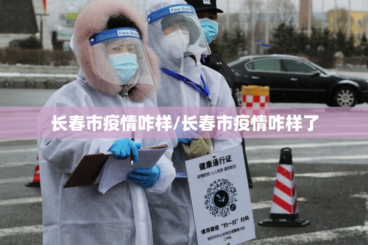 长春市疫情咋样/长春市疫情咋样了