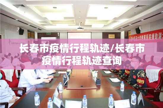 长春市疫情行程轨迹/长春市疫情行程轨迹查询