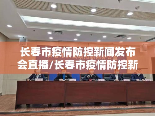 长春市疫情防控新闻发布会直播/长春市疫情防控新闻发布会