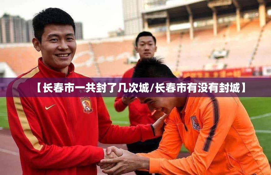 【长春市一共封了几次城/长春市有没有封城】