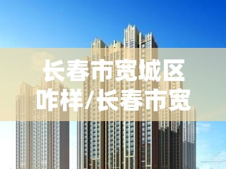 长春市宽城区咋样/长春市宽城区怎么样