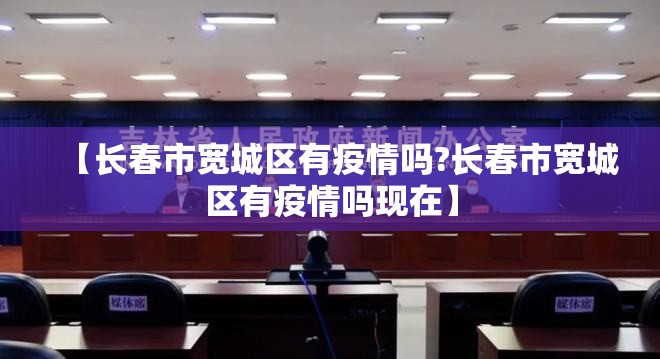 【长春市宽城区有疫情吗?长春市宽城区有疫情吗现在】