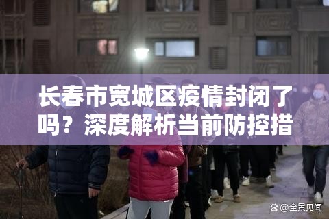 长春市宽城区疫情封闭了吗？深度解析当前防控措施与民生实况