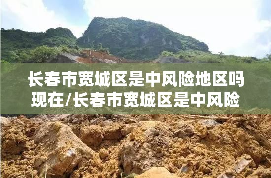 长春市宽城区是中风险地区吗现在/长春市宽城区是中风险地区吗