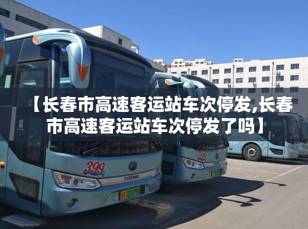 【长春市高速客运站车次停发,长春市高速客运站车次停发了吗】