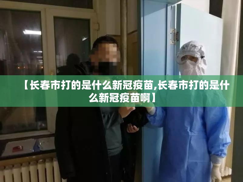 【长春市打的是什么新冠疫苗,长春市打的是什么新冠疫苗啊】