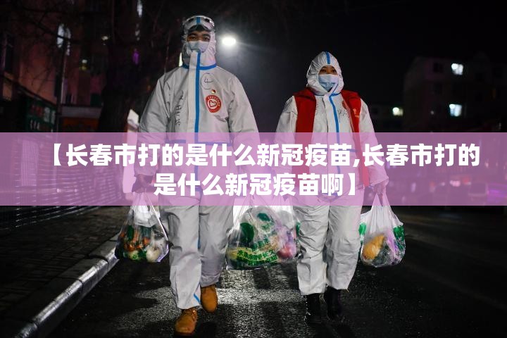 【长春市打的是什么新冠疫苗,长春市打的是什么新冠疫苗啊】