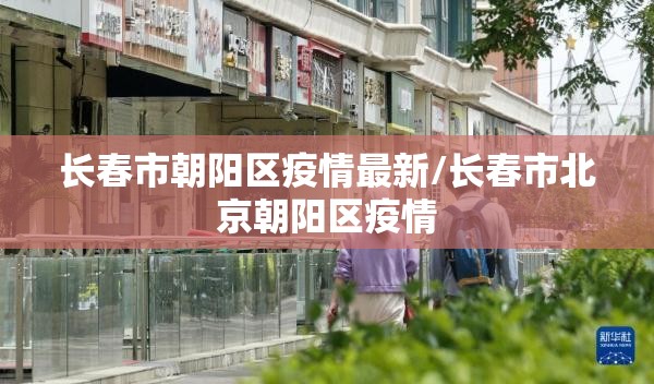 长春市朝阳区疫情最新/长春市北京朝阳区疫情
