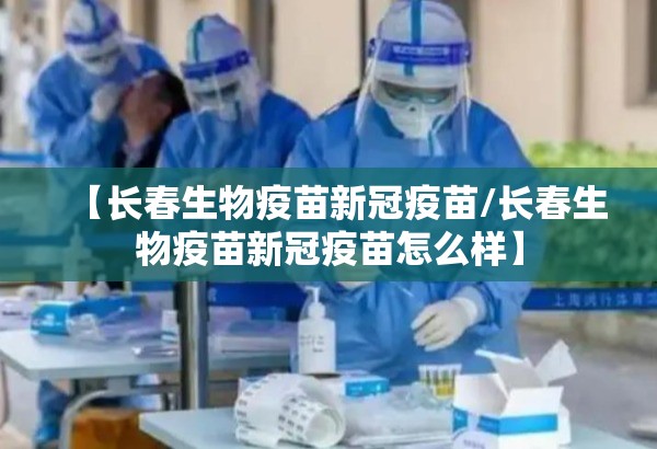【长春生物疫苗新冠疫苗/长春生物疫苗新冠疫苗怎么样】