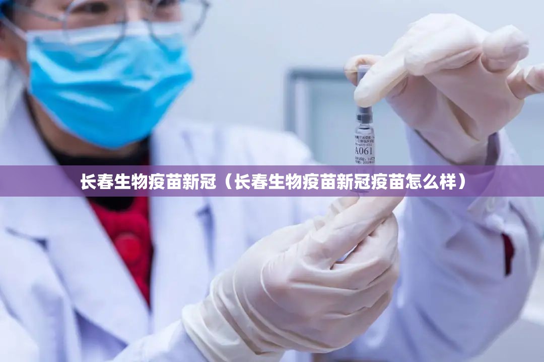 长春生物疫苗新冠（长春生物疫苗新冠疫苗怎么样）