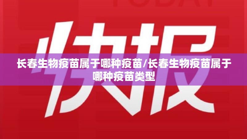 长春生物疫苗属于哪种疫苗/长春生物疫苗属于哪种疫苗类型