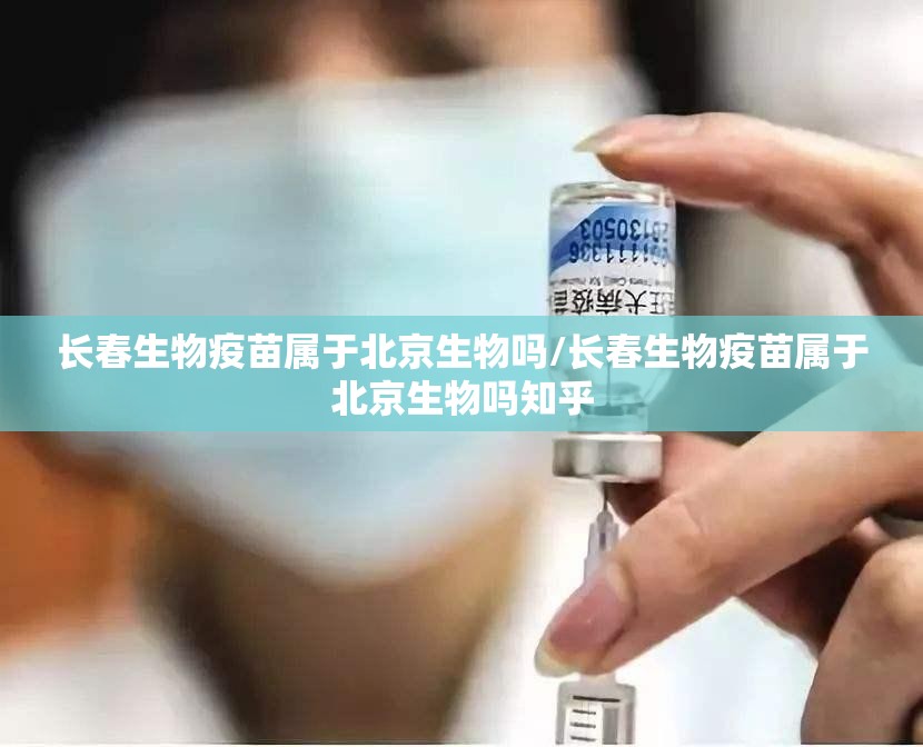 长春生物疫苗属于北京生物吗/长春生物疫苗属于北京生物吗知乎